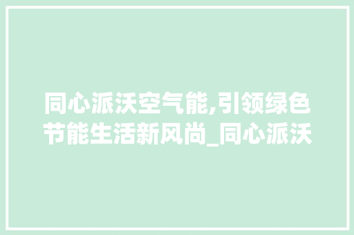 同心派沃空气能,引领绿色节能生活新风尚_同心派沃空气能