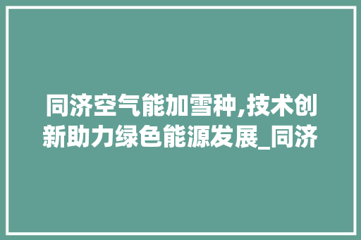 同济空气能加雪种,技术创新助力绿色能源发展_同济空气能加雪种