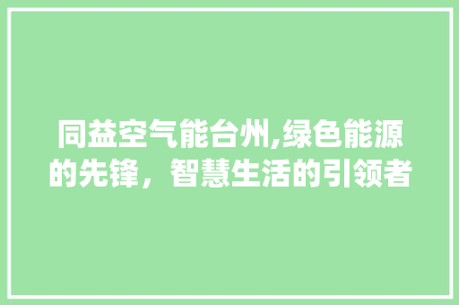 同益空气能台州,绿色能源的先锋，智慧生活的引领者_同益空气能台州
