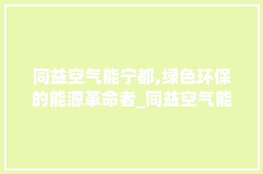 同益空气能宁都,绿色环保的能源革命者_同益空气能宁都