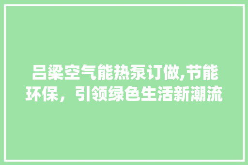 吕梁空气能热泵订做,节能环保，引领绿色生活新潮流_吕梁空气能热泵订做