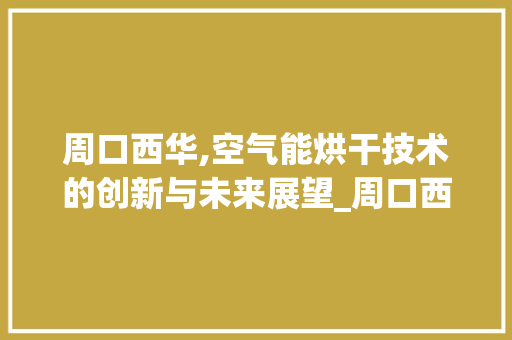 周口西华,空气能烘干技术的创新与未来展望_周口西华空气能烘干 周口西华,空气能烘干技术的创新与未来展望_周口西华空气能烘干 家电维修