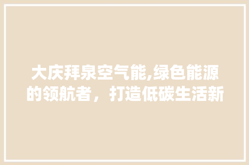 大庆拜泉空气能,绿色能源的领航者，打造低碳生活新风尚_大庆拜泉空气能厂家 大庆拜泉空气能,绿色能源的领航者，打造低碳生活新风尚_大庆拜泉空气能厂家 综合便民