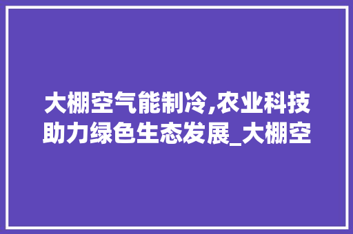 大棚空气能制冷,农业科技助力绿色生态发展_大棚空气能制冷视频 大棚空气能制冷,农业科技助力绿色生态发展_大棚空气能制冷视频 综合便民