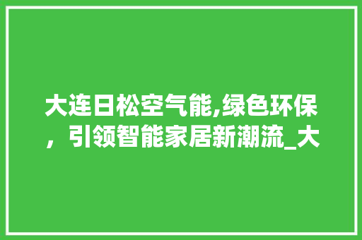 大连日松空气能,绿色环保，引领智能家居新潮流_大连日松空气能 大连日松空气能,绿色环保，引领智能家居新潮流_大连日松空气能 墙体维修