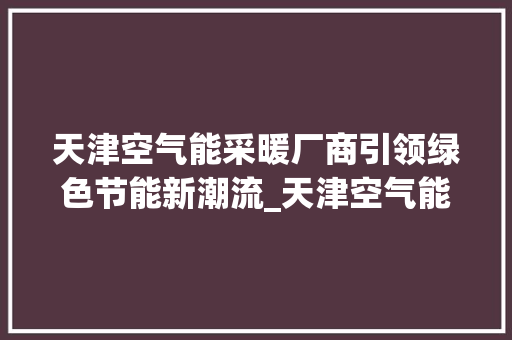天津空气能采暖厂商引领绿色节能新潮流_天津空气能采暖厂商 天津空气能采暖厂商引领绿色节能新潮流_天津空气能采暖厂商 综合便民