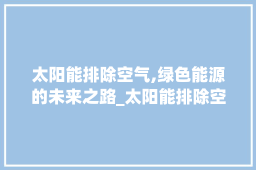 太阳能排除空气,绿色能源的未来之路_太阳能排除空气 太阳能排除空气,绿色能源的未来之路_太阳能排除空气 家电维修