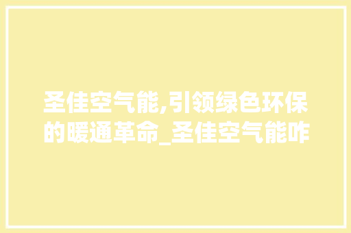 圣佳空气能,引领绿色环保的暖通革命_圣佳空气能咋样