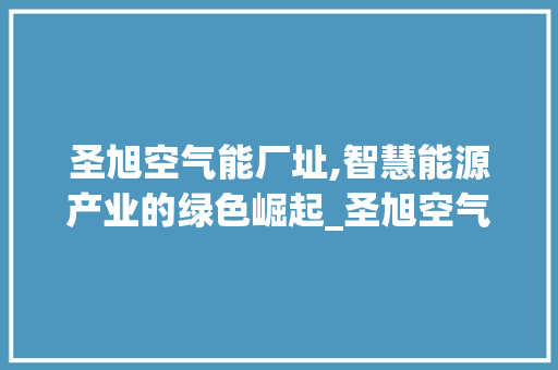圣旭空气能厂址,智慧能源产业的绿色崛起_圣旭空气能厂址
