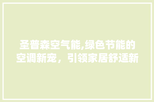圣普森空气能,绿色节能的空调新宠，引领家居舒适新潮流_圣普森空气能