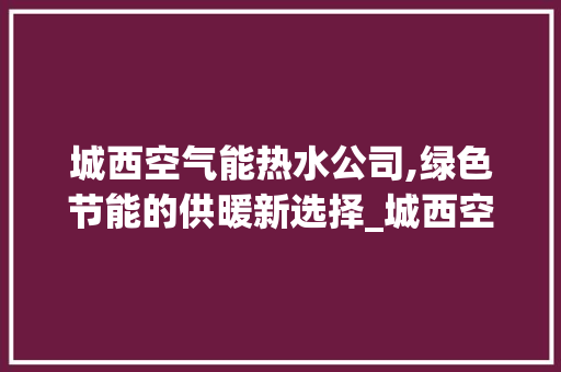 城西空气能热水公司,绿色节能的供暖新选择_城西空气能热水公司