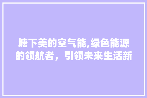 塘下美的空气能,绿色能源的领航者，引领未来生活新风尚_塘下美的空气能