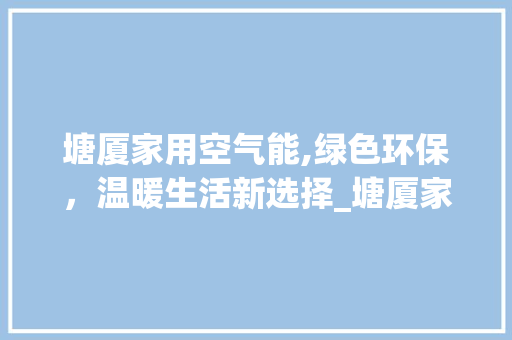 塘厦家用空气能,绿色环保，温暖生活新选择_塘厦家用空气能