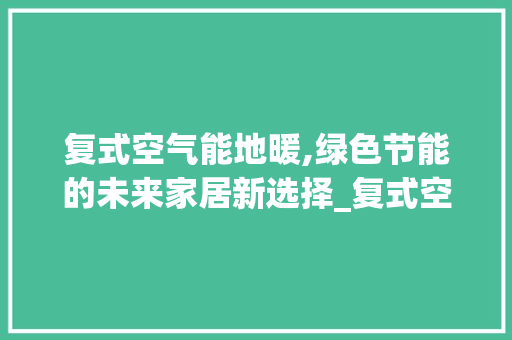 复式空气能地暖,绿色节能的未来家居新选择_复式空气能地暖