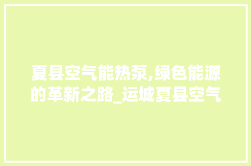 夏县空气能热泵,绿色能源的革新之路_运城夏县空气能热泵 夏县空气能热泵,绿色能源的革新之路_运城夏县空气能热泵 综合便民