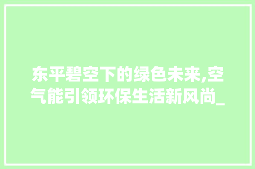 东平碧空下的绿色未来,空气能引领环保生活新风尚_东平县空气能 东平碧空下的绿色未来,空气能引领环保生活新风尚_东平县空气能 家电维修
