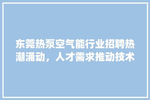 东莞热泵空气能行业招聘热潮涌动，人才需求推动技术革新_东莞热泵空气能招聘 东莞热泵空气能行业招聘热潮涌动，人才需求推动技术革新_东莞热泵空气能招聘 家电维修