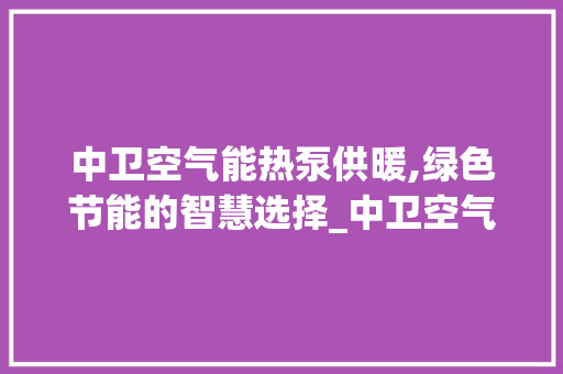中卫空气能热泵供暖,绿色节能的智慧选择_中卫空气能热泵供暖 中卫空气能热泵供暖,绿色节能的智慧选择_中卫空气能热泵供暖 家电维修