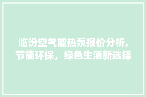 临汾空气能热泵报价分析,节能环保，绿色生活新选择_临汾空气能热泵报价 临汾空气能热泵报价分析,节能环保，绿色生活新选择_临汾空气能热泵报价 家电维修