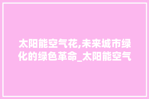 太阳能空气花,未来城市绿化的绿色革命_太阳能空气花 太阳能空气花,未来城市绿化的绿色革命_太阳能空气花 家电维修