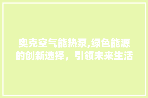 奥克空气能热泵,绿色能源的创新选择，引领未来生活新潮流_奧克空气能热泵 奥克空气能热泵,绿色能源的创新选择，引领未来生活新潮流_奧克空气能热泵 墙体维修