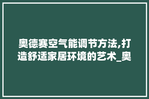 奥德赛空气能调节方法,打造舒适家居环境的艺术_奥德赛空气能怎么调 奥德赛空气能调节方法,打造舒适家居环境的艺术_奥德赛空气能怎么调 家电维修
