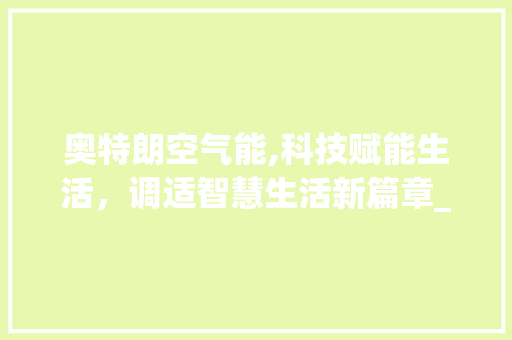 奥特朗空气能,科技赋能生活，调适智慧生活新篇章_奥特朗空气能怎么调 奥特朗空气能,科技赋能生活，调适智慧生活新篇章_奥特朗空气能怎么调 综合便民