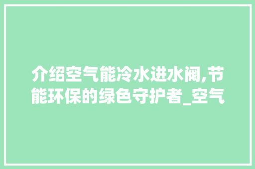 介绍空气能冷水进水阀,节能环保的绿色守护者_空气能冷水进水阀 介绍空气能冷水进水阀,节能环保的绿色守护者_空气能冷水进水阀 家电维修