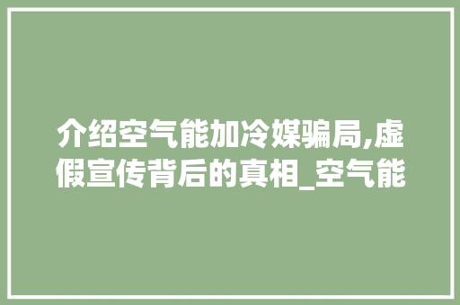 介绍空气能加冷媒骗局,虚假宣传背后的真相_空气能加冷媒骗局 介绍空气能加冷媒骗局,虚假宣传背后的真相_空气能加冷媒骗局 家电维修
