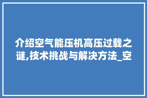 介绍空气能压机高压过载之谜,技术挑战与解决方法_空气能压机高压过载 介绍空气能压机高压过载之谜,技术挑战与解决方法_空气能压机高压过载 家电维修