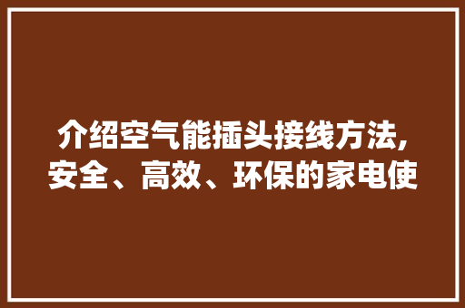介绍空气能插头接线方法,安全、高效、环保的家电使用之路_空气能插头怎么接线 介绍空气能插头接线方法,安全、高效、环保的家电使用之路_空气能插头怎么接线 家电维修