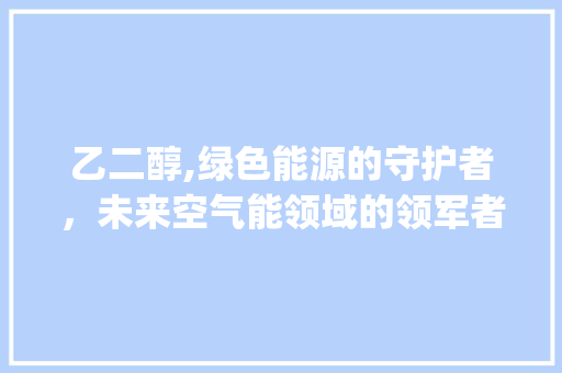 乙二醇,绿色能源的守护者，未来空气能领域的领军者_乙二醇空气能 乙二醇,绿色能源的守护者，未来空气能领域的领军者_乙二醇空气能 家电维修