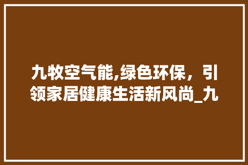 九牧空气能,绿色环保，引领家居健康生活新风尚_九牧空气能好吗 九牧空气能,绿色环保，引领家居健康生活新风尚_九牧空气能好吗 家电维修