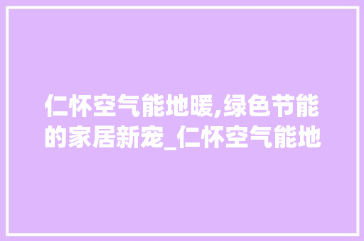 仁怀空气能地暖,绿色节能的家居新宠_仁怀空气能地暖 仁怀空气能地暖,绿色节能的家居新宠_仁怀空气能地暖 家电维修