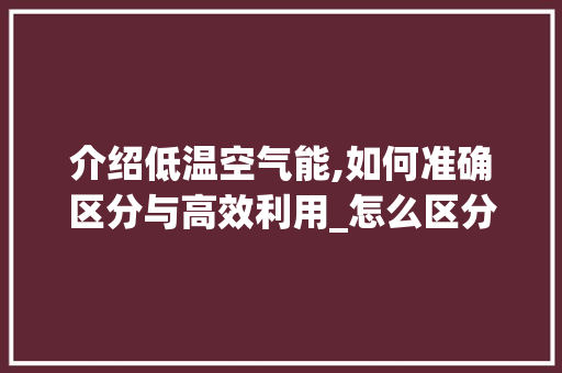 介绍低温空气能,如何准确区分与高效利用_怎么区分低温空气能 介绍低温空气能,如何准确区分与高效利用_怎么区分低温空气能 家电维修