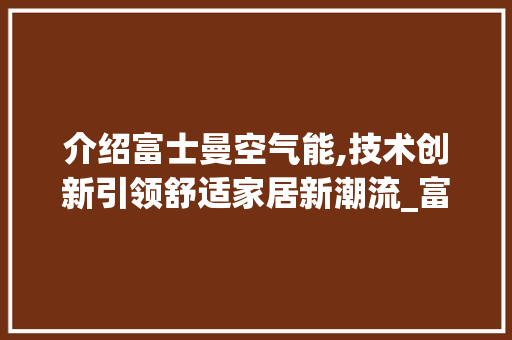 介绍富士曼空气能,技术创新引领舒适家居新潮流_富士曼空气能拆解 介绍富士曼空气能,技术创新引领舒适家居新潮流_富士曼空气能拆解 家电维修