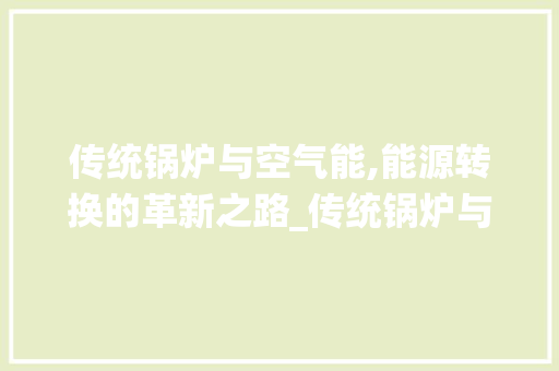 传统锅炉与空气能,能源转换的革新之路_传统锅炉与空气能 传统锅炉与空气能,能源转换的革新之路_传统锅炉与空气能 家电维修