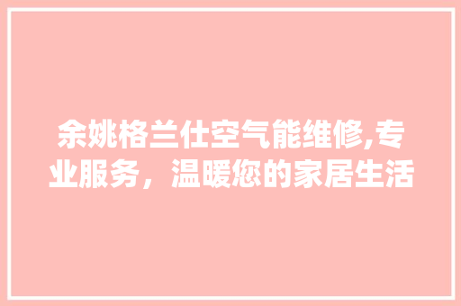 余姚格兰仕空气能维修,专业服务，温暖您的家居生活_余姚格兰仕空气能维修 余姚格兰仕空气能维修,专业服务，温暖您的家居生活_余姚格兰仕空气能维修 家电维修