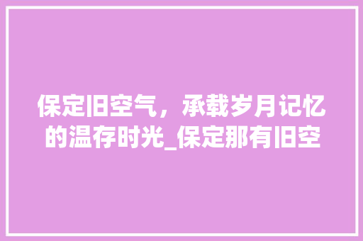保定旧空气，承载岁月记忆的温存时光_保定那有旧空气能 保定旧空气，承载岁月记忆的温存时光_保定那有旧空气能 家电维修
