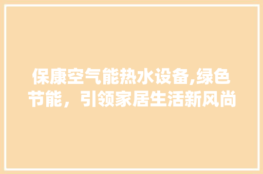 保康空气能热水设备,绿色节能，引领家居生活新风尚_保康空气能热水设备 保康空气能热水设备,绿色节能，引领家居生活新风尚_保康空气能热水设备 家电维修