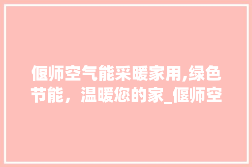 偃师空气能采暖家用,绿色节能，温暖您的家_偃师空气能采暖家用 偃师空气能采暖家用,绿色节能，温暖您的家_偃师空气能采暖家用 家电维修
