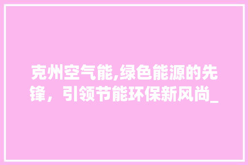 克州空气能,绿色能源的先锋，引领节能环保新风尚_克州空气能收费 克州空气能,绿色能源的先锋，引领节能环保新风尚_克州空气能收费 家电维修