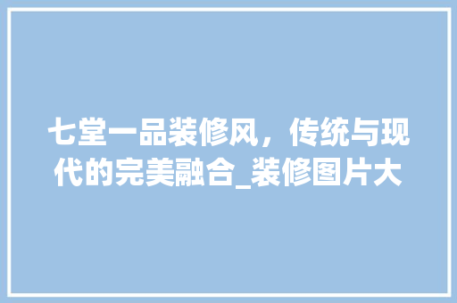 七堂一品装修风，传统与现代的完美融合_装修图片大全赏析 七堂一品装修风，传统与现代的完美融合_装修图片大全赏析 家电维修
