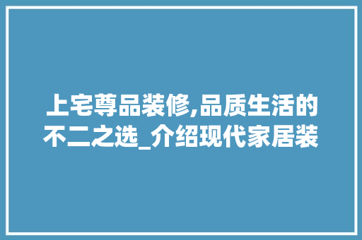 上宅尊品装修,品质生活的不二之选_介绍现代家居装修的典范之作 上宅尊品装修,品质生活的不二之选_介绍现代家居装修的典范之作 综合便民