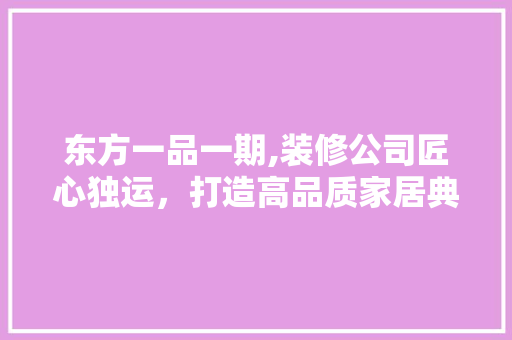 东方一品一期,装修公司匠心独运，打造高品质家居典范 东方一品一期,装修公司匠心独运，打造高品质家居典范 家电维修