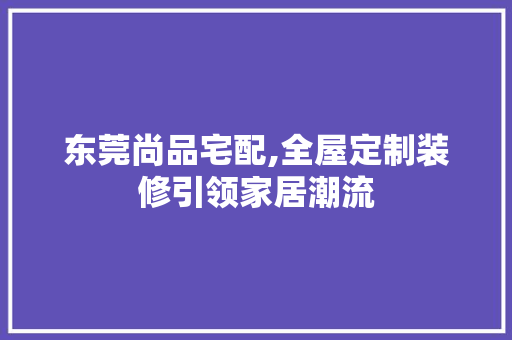 东莞尚品宅配,全屋定制装修引领家居潮流 东莞尚品宅配,全屋定制装修引领家居潮流 家电维修