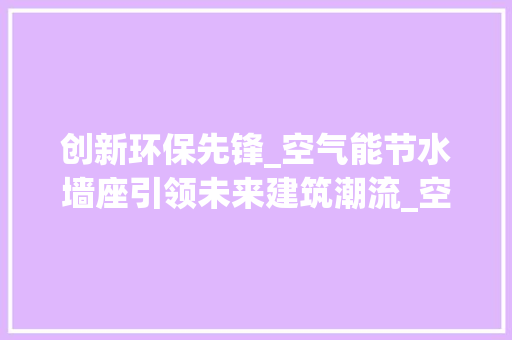 创新环保先锋_空气能节水墙座引领未来建筑潮流_空气能节水墙座 创新环保先锋_空气能节水墙座引领未来建筑潮流_空气能节水墙座 家电维修