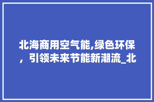 北海商用空气能,绿色环保，引领未来节能新潮流_北海商用空气能 北海商用空气能,绿色环保，引领未来节能新潮流_北海商用空气能 家电维修