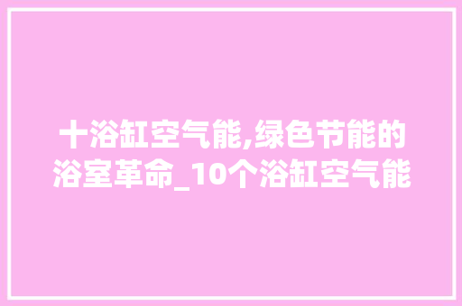 十浴缸空气能,绿色节能的浴室革命_10个浴缸空气能 十浴缸空气能,绿色节能的浴室革命_10个浴缸空气能 家电维修