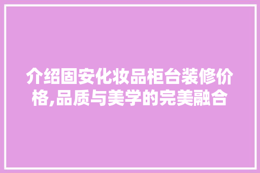 介绍固安化妆品柜台装修价格,品质与美学的完美融合 介绍固安化妆品柜台装修价格,品质与美学的完美融合 综合便民